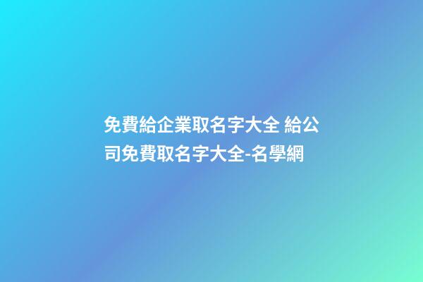 免費給企業取名字大全 給公司免費取名字大全-名學網-第1張-公司起名-玄機派